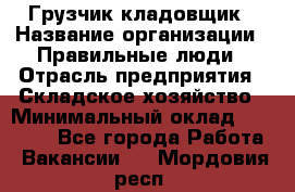 Грузчик-кладовщик › Название организации ­ Правильные люди › Отрасль предприятия ­ Складское хозяйство › Минимальный оклад ­ 26 000 - Все города Работа » Вакансии   . Мордовия респ.